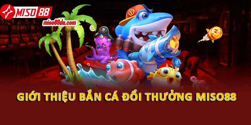 Bí Quyết Chơi Bắn Cá Đổi Thưởng Siêu Khủng Cùng Miso88 1 Giới thiệu bắn cá đổi thưởng Miso88